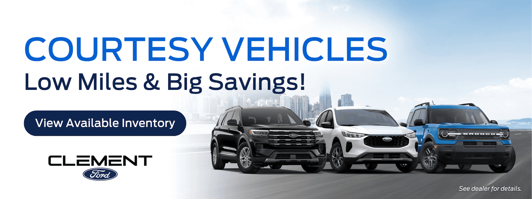 COURTESY VEHICLES Low Miles & Big Savings! View Available Inventory CLEMENT Ford See dealer for details.