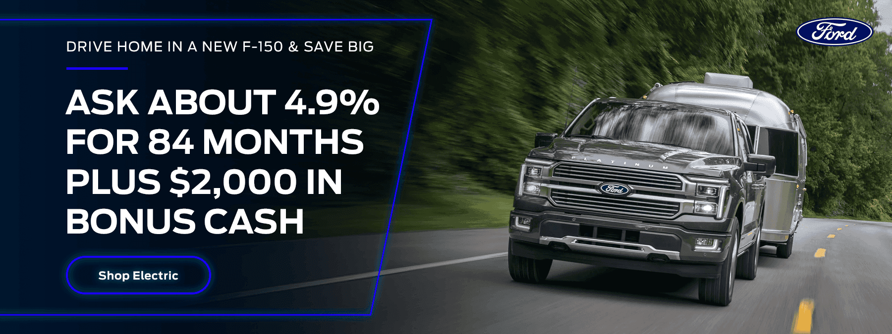 Drive Home in a New F-150 & Save Big Offer subtext: Ask about 4.9% for 84 months PLUS $2,000 in bonus cash.